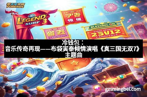 冷钱包：音乐传奇再现——布袋寅泰倾情演唱《真三国无双7》主题曲